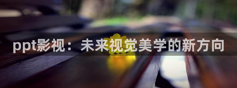 yy4480殇情影院：ppt影视：未来视觉美学的新方向