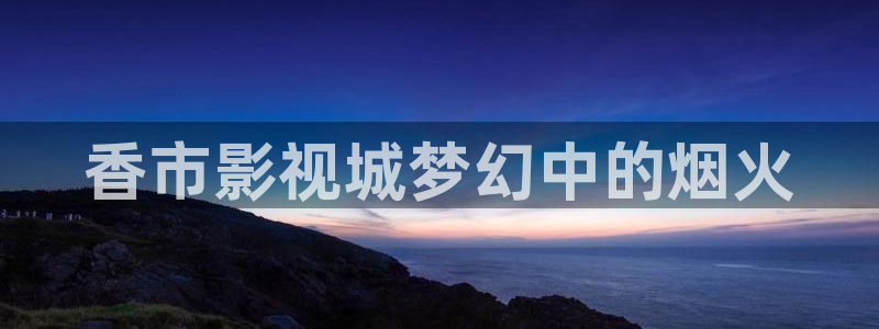 yy4480在线万达影院：香市影视城梦幻中的烟火